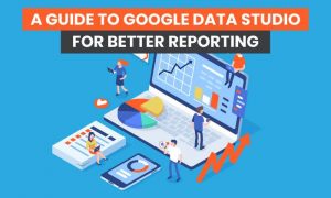 How to Use Google Data Studio For Better Reporting